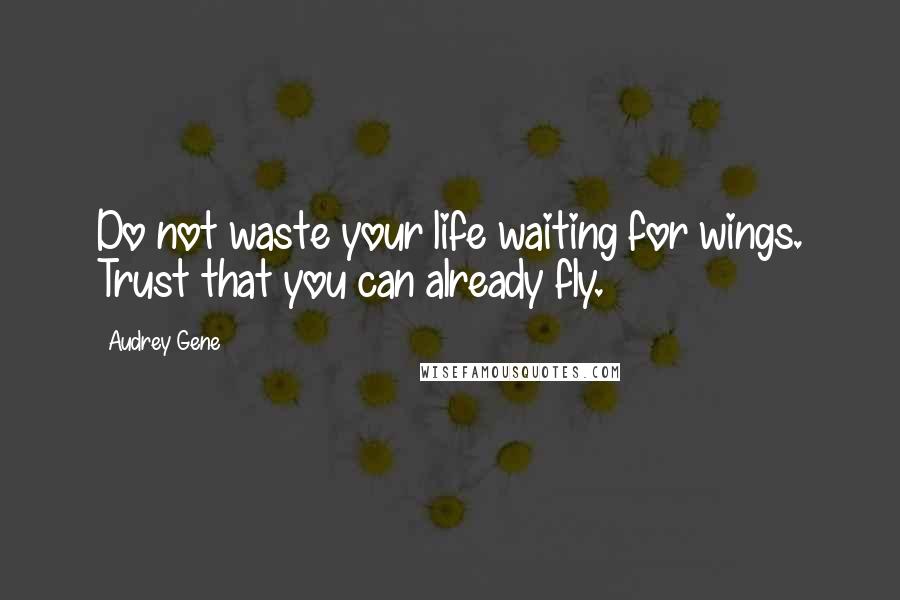 Audrey Gene Quotes: Do not waste your life waiting for wings. Trust that you can already fly.