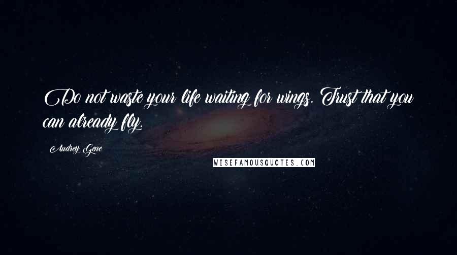 Audrey Gene Quotes: Do not waste your life waiting for wings. Trust that you can already fly.