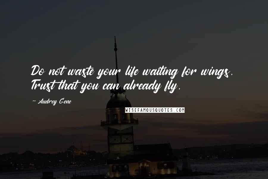 Audrey Gene Quotes: Do not waste your life waiting for wings. Trust that you can already fly.