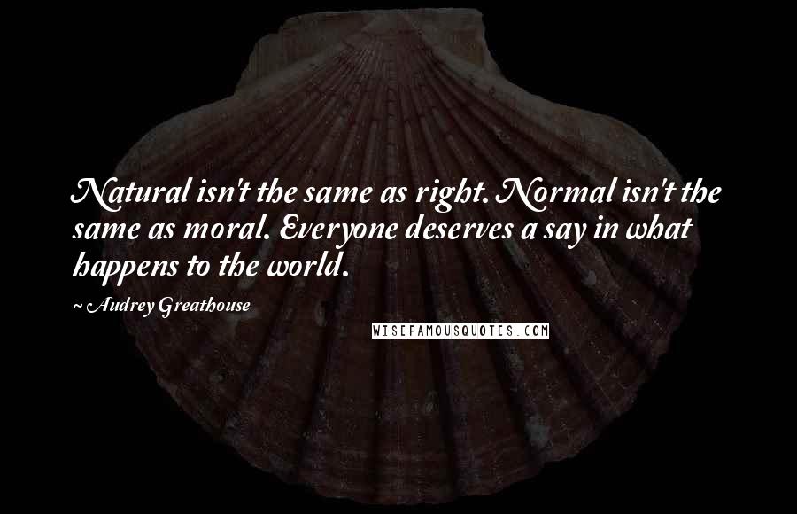 Audrey Greathouse Quotes: Natural isn't the same as right. Normal isn't the same as moral. Everyone deserves a say in what happens to the world.