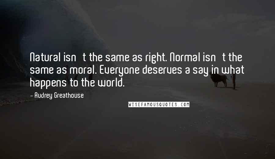 Audrey Greathouse Quotes: Natural isn't the same as right. Normal isn't the same as moral. Everyone deserves a say in what happens to the world.