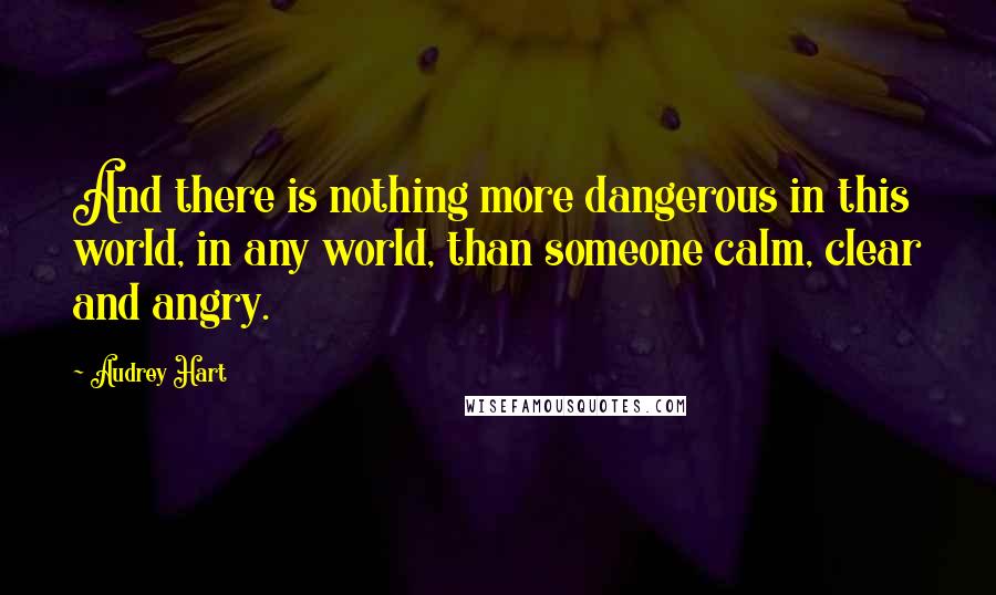 Audrey Hart Quotes: And there is nothing more dangerous in this world, in any world, than someone calm, clear and angry.