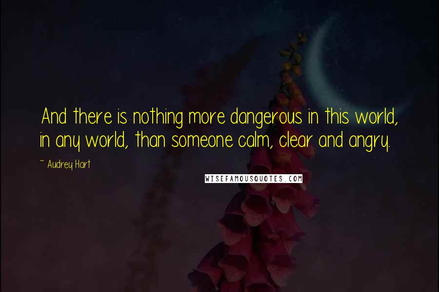 Audrey Hart Quotes: And there is nothing more dangerous in this world, in any world, than someone calm, clear and angry.