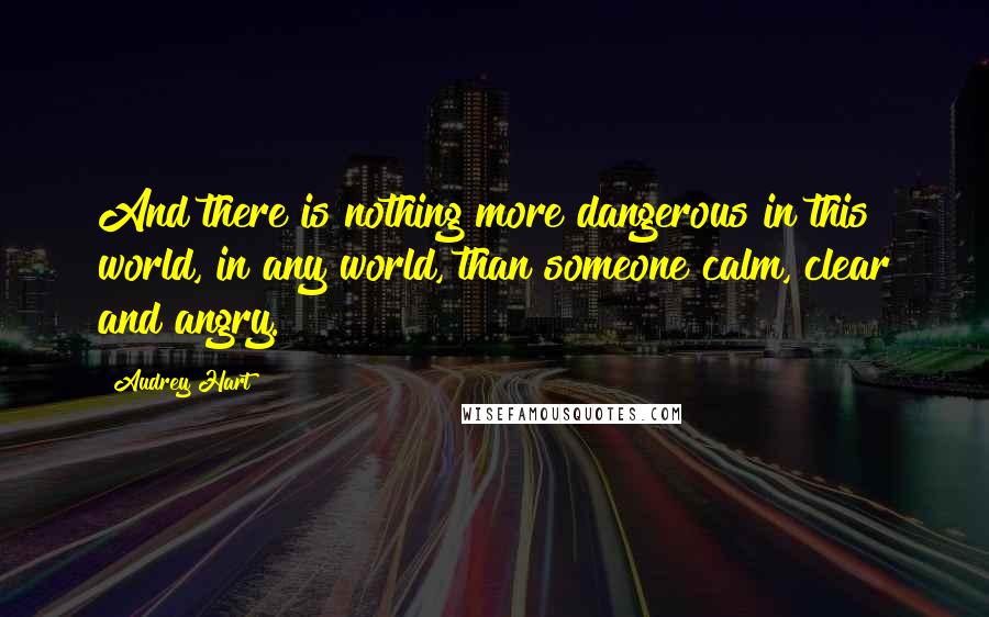 Audrey Hart Quotes: And there is nothing more dangerous in this world, in any world, than someone calm, clear and angry.