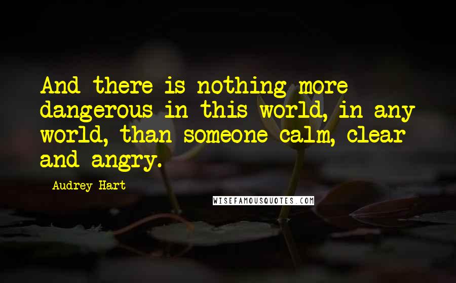 Audrey Hart Quotes: And there is nothing more dangerous in this world, in any world, than someone calm, clear and angry.