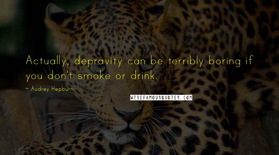 Audrey Hepburn Quotes: Actually, depravity can be terribly boring if you don't smoke or drink.