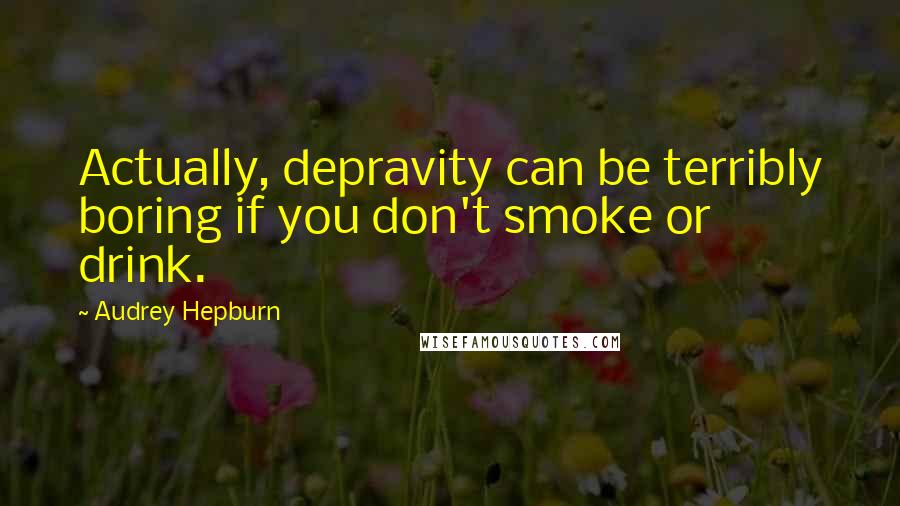 Audrey Hepburn Quotes: Actually, depravity can be terribly boring if you don't smoke or drink.