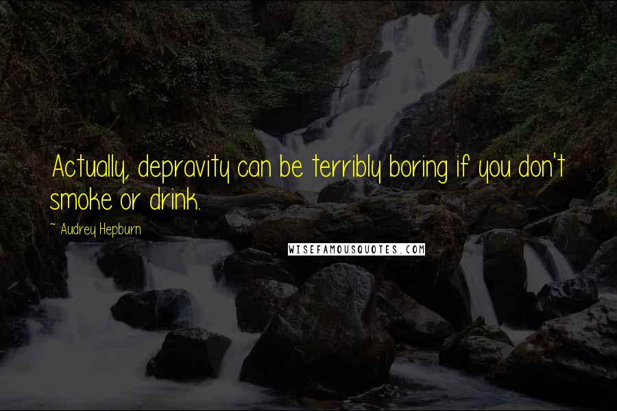 Audrey Hepburn Quotes: Actually, depravity can be terribly boring if you don't smoke or drink.