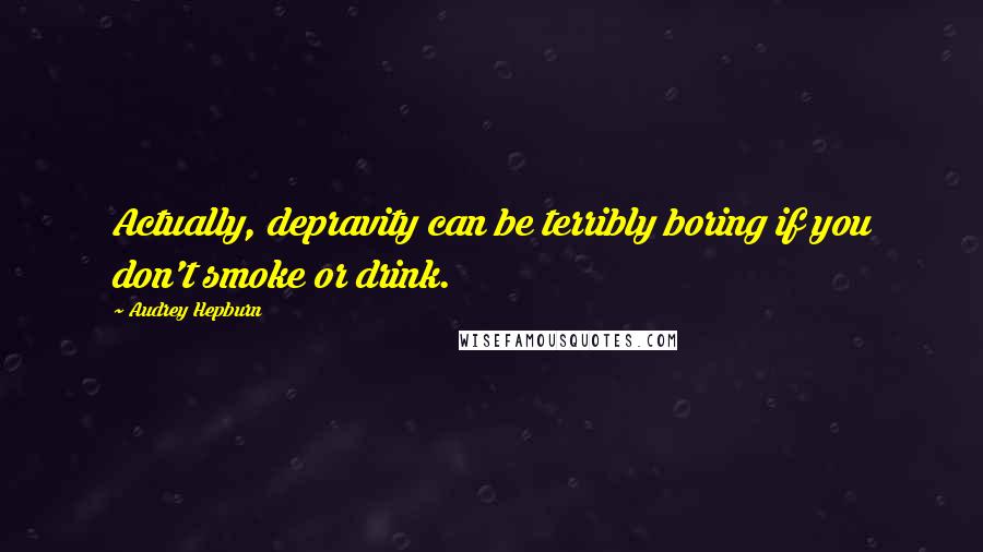 Audrey Hepburn Quotes: Actually, depravity can be terribly boring if you don't smoke or drink.