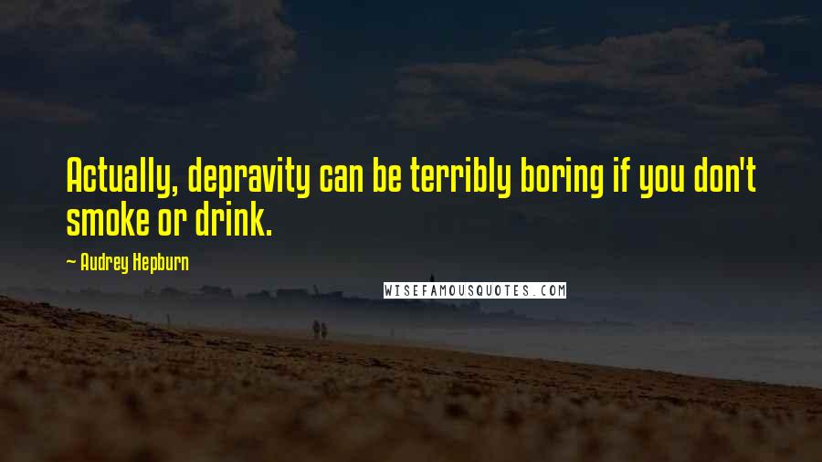 Audrey Hepburn Quotes: Actually, depravity can be terribly boring if you don't smoke or drink.