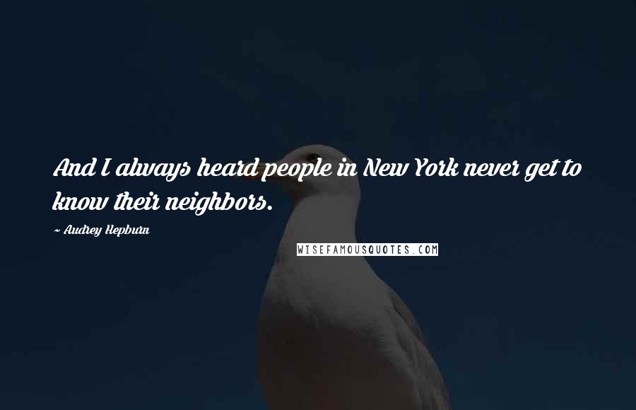 Audrey Hepburn Quotes: And I always heard people in New York never get to know their neighbors.