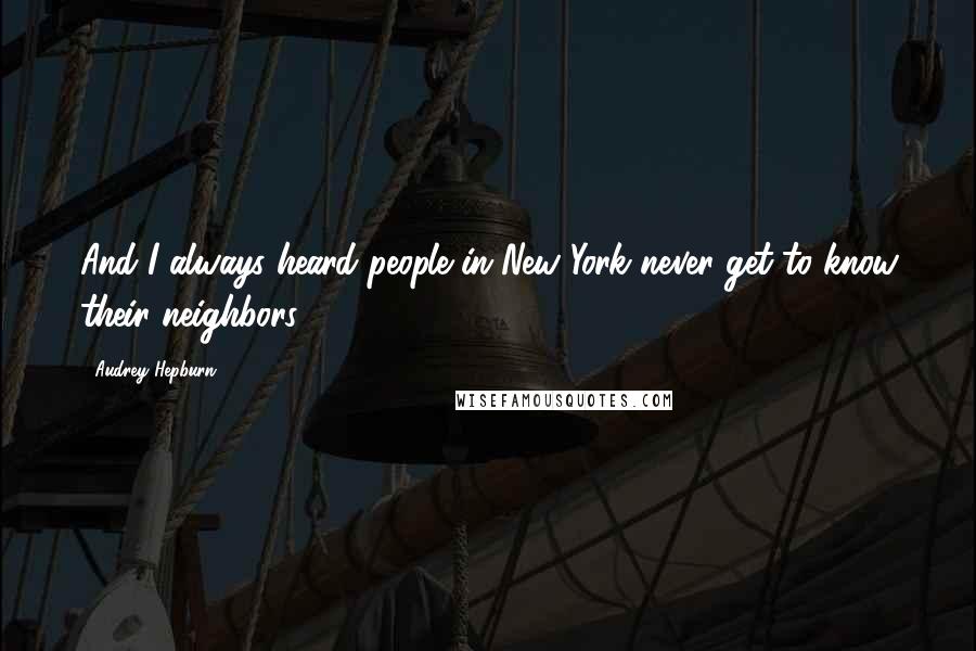 Audrey Hepburn Quotes: And I always heard people in New York never get to know their neighbors.
