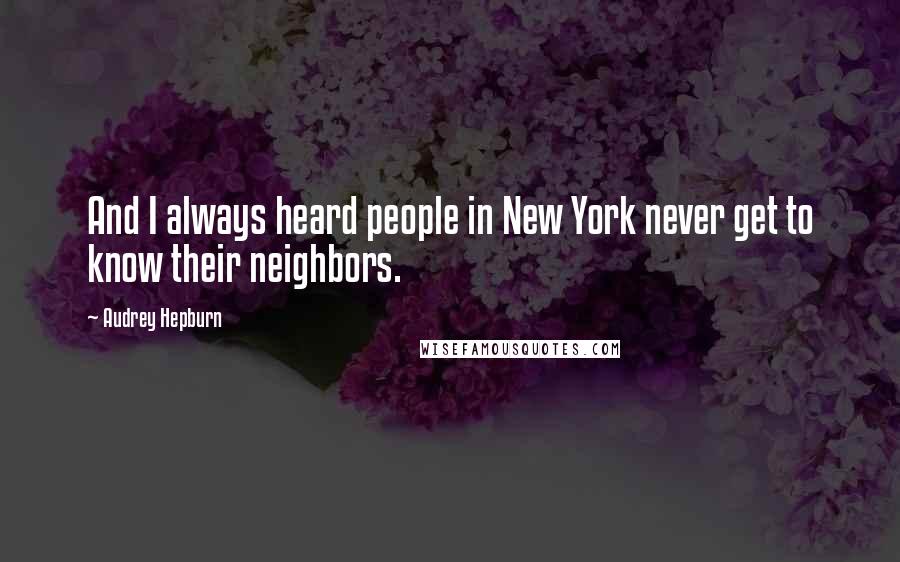 Audrey Hepburn Quotes: And I always heard people in New York never get to know their neighbors.