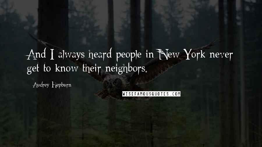 Audrey Hepburn Quotes: And I always heard people in New York never get to know their neighbors.