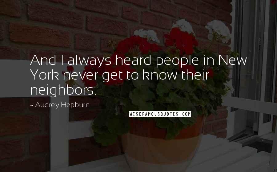 Audrey Hepburn Quotes: And I always heard people in New York never get to know their neighbors.