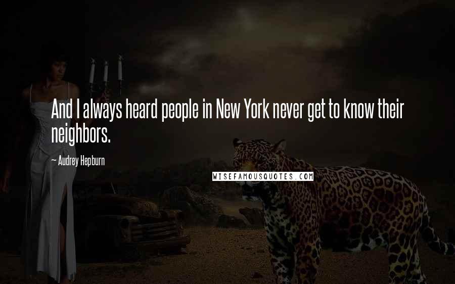 Audrey Hepburn Quotes: And I always heard people in New York never get to know their neighbors.