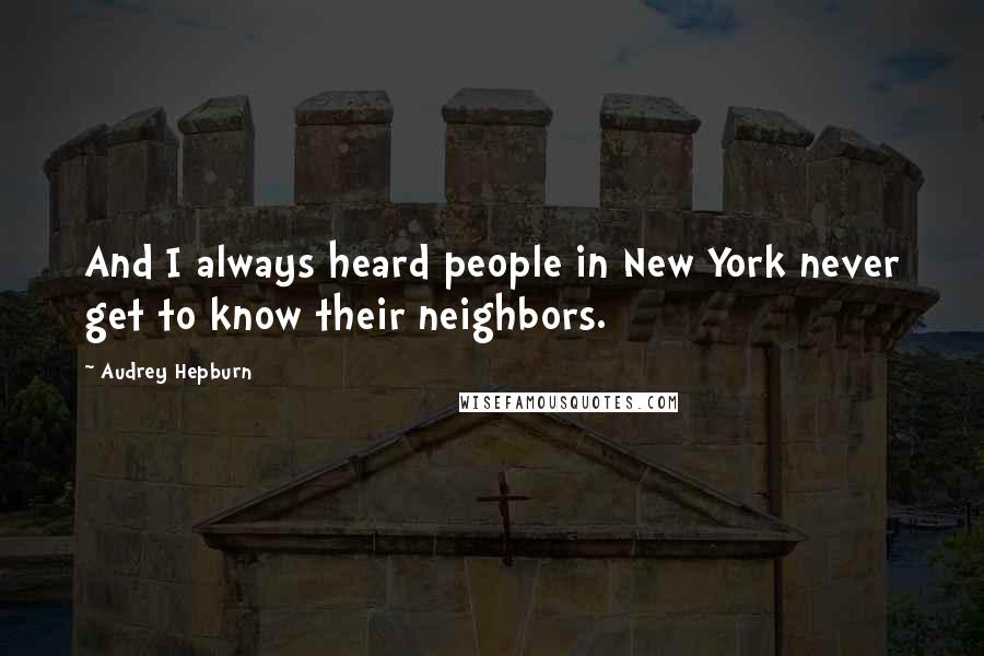 Audrey Hepburn Quotes: And I always heard people in New York never get to know their neighbors.