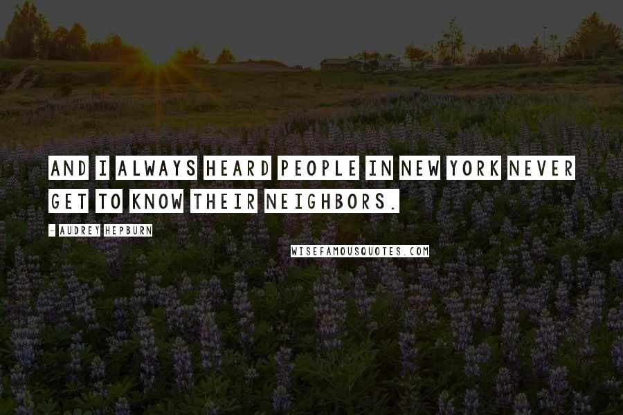 Audrey Hepburn Quotes: And I always heard people in New York never get to know their neighbors.