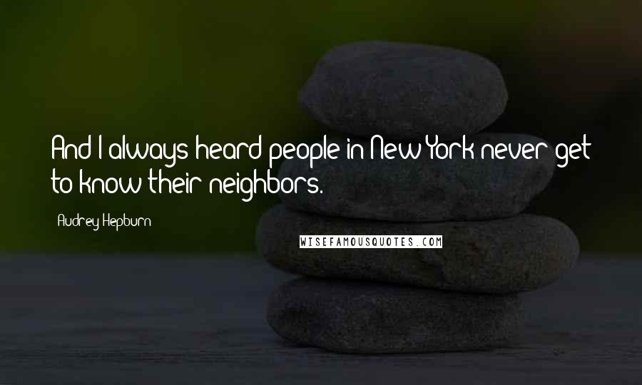 Audrey Hepburn Quotes: And I always heard people in New York never get to know their neighbors.
