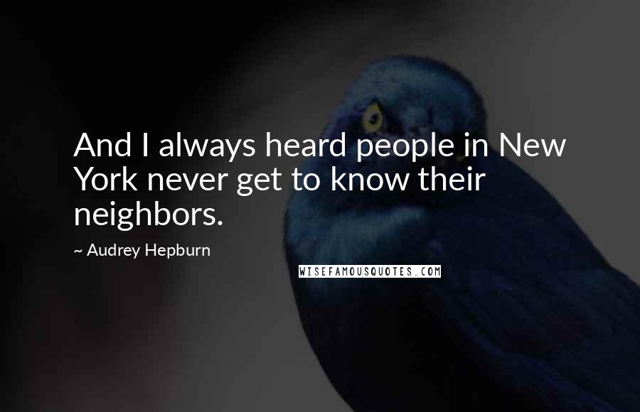 Audrey Hepburn Quotes: And I always heard people in New York never get to know their neighbors.