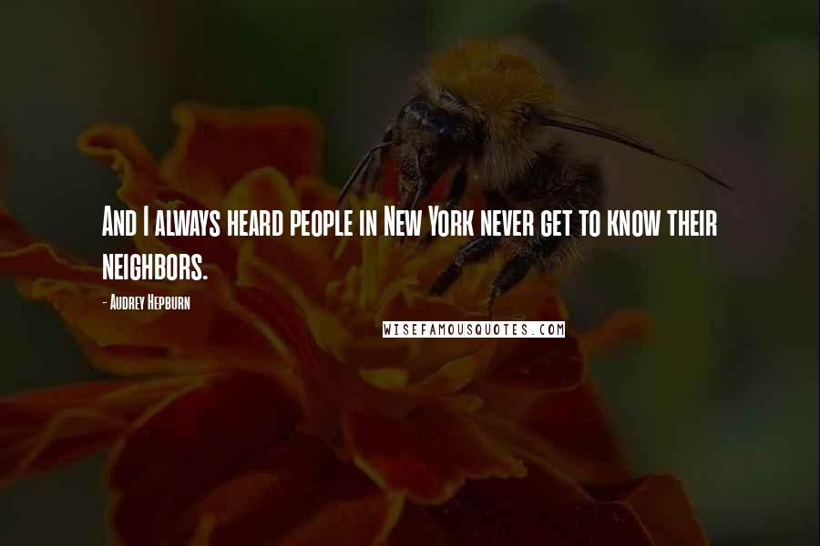 Audrey Hepburn Quotes: And I always heard people in New York never get to know their neighbors.