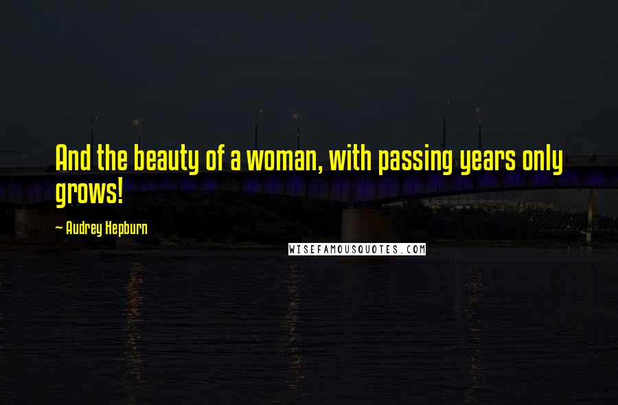 Audrey Hepburn Quotes: And the beauty of a woman, with passing years only grows!