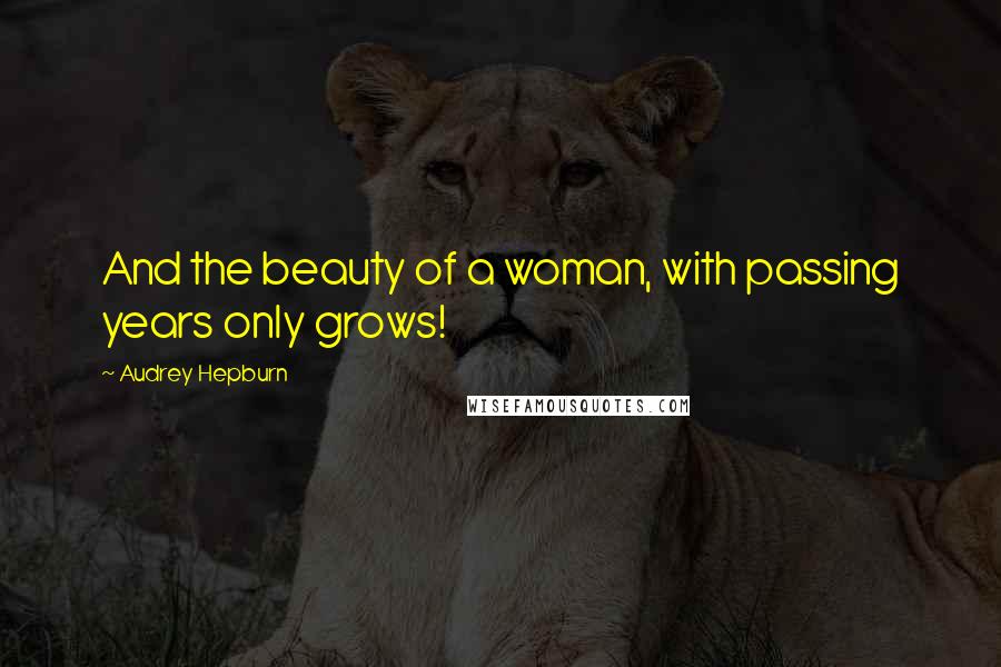 Audrey Hepburn Quotes: And the beauty of a woman, with passing years only grows!