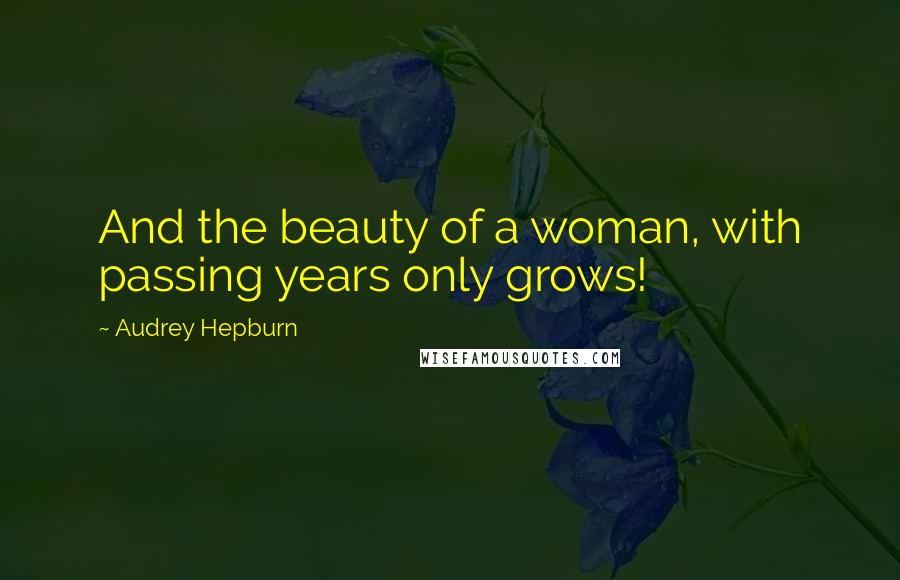 Audrey Hepburn Quotes: And the beauty of a woman, with passing years only grows!