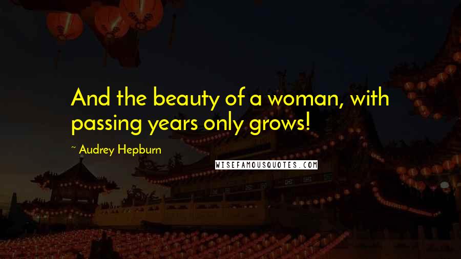 Audrey Hepburn Quotes: And the beauty of a woman, with passing years only grows!