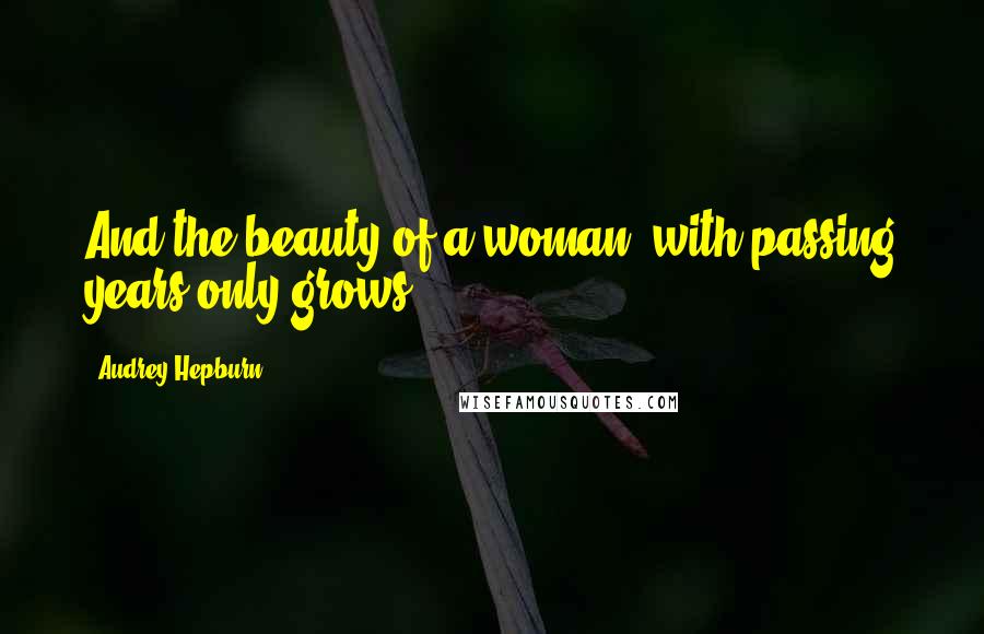 Audrey Hepburn Quotes: And the beauty of a woman, with passing years only grows!