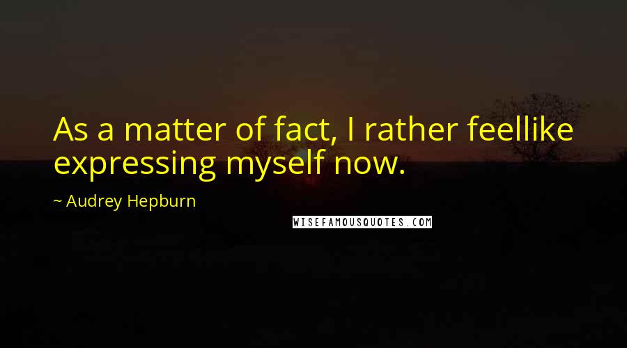 Audrey Hepburn Quotes: As a matter of fact, I rather feellike expressing myself now.