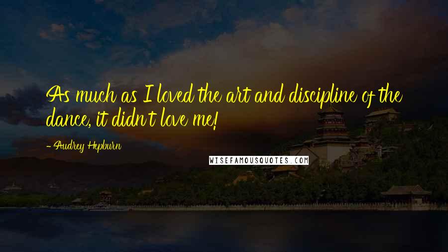 Audrey Hepburn Quotes: As much as I loved the art and discipline of the dance, it didn't love me!