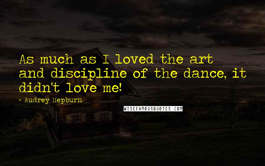 Audrey Hepburn Quotes: As much as I loved the art and discipline of the dance, it didn't love me!