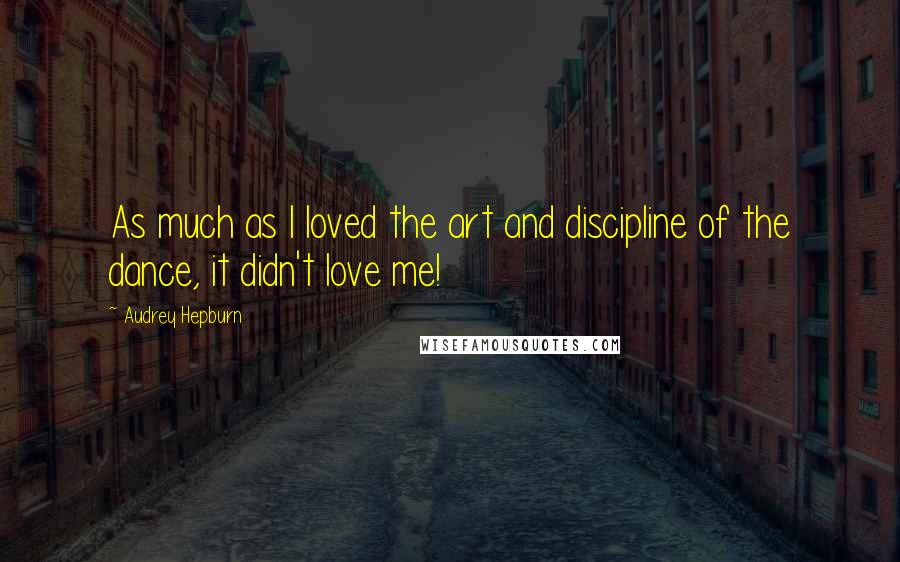 Audrey Hepburn Quotes: As much as I loved the art and discipline of the dance, it didn't love me!