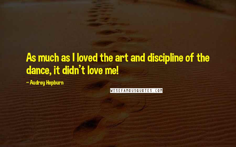 Audrey Hepburn Quotes: As much as I loved the art and discipline of the dance, it didn't love me!