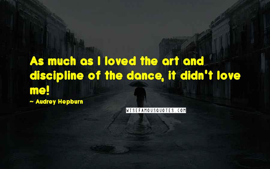 Audrey Hepburn Quotes: As much as I loved the art and discipline of the dance, it didn't love me!