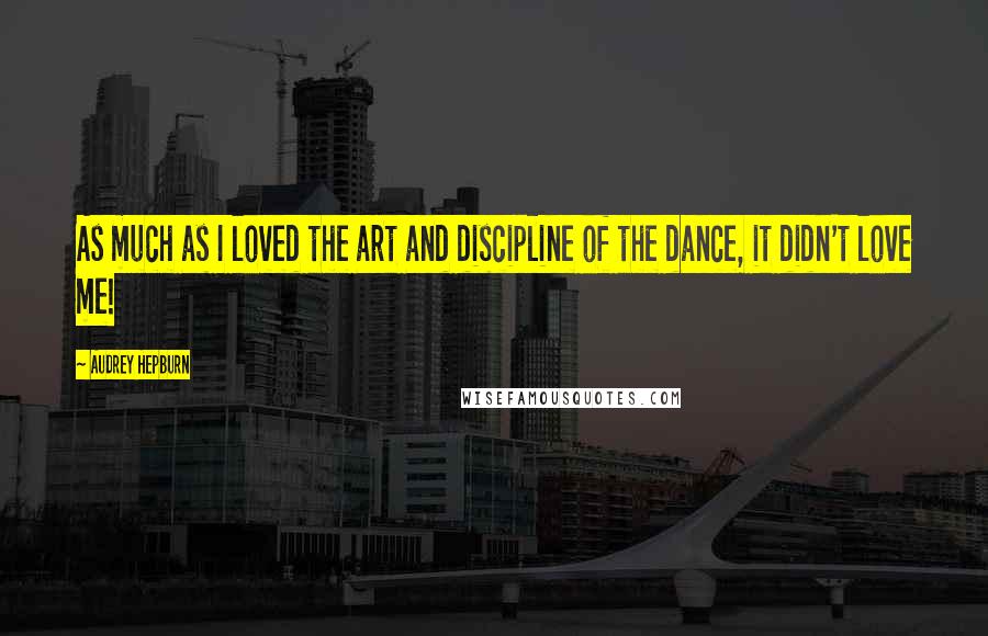 Audrey Hepburn Quotes: As much as I loved the art and discipline of the dance, it didn't love me!