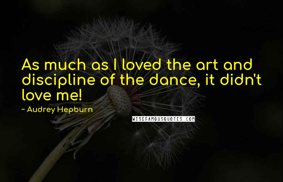 Audrey Hepburn Quotes: As much as I loved the art and discipline of the dance, it didn't love me!