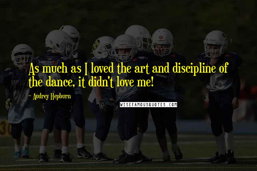 Audrey Hepburn Quotes: As much as I loved the art and discipline of the dance, it didn't love me!
