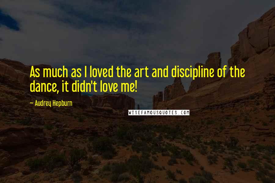 Audrey Hepburn Quotes: As much as I loved the art and discipline of the dance, it didn't love me!
