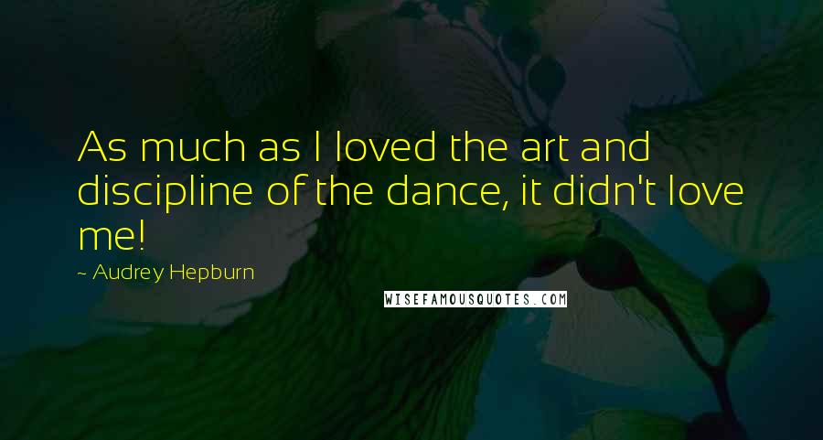 Audrey Hepburn Quotes: As much as I loved the art and discipline of the dance, it didn't love me!