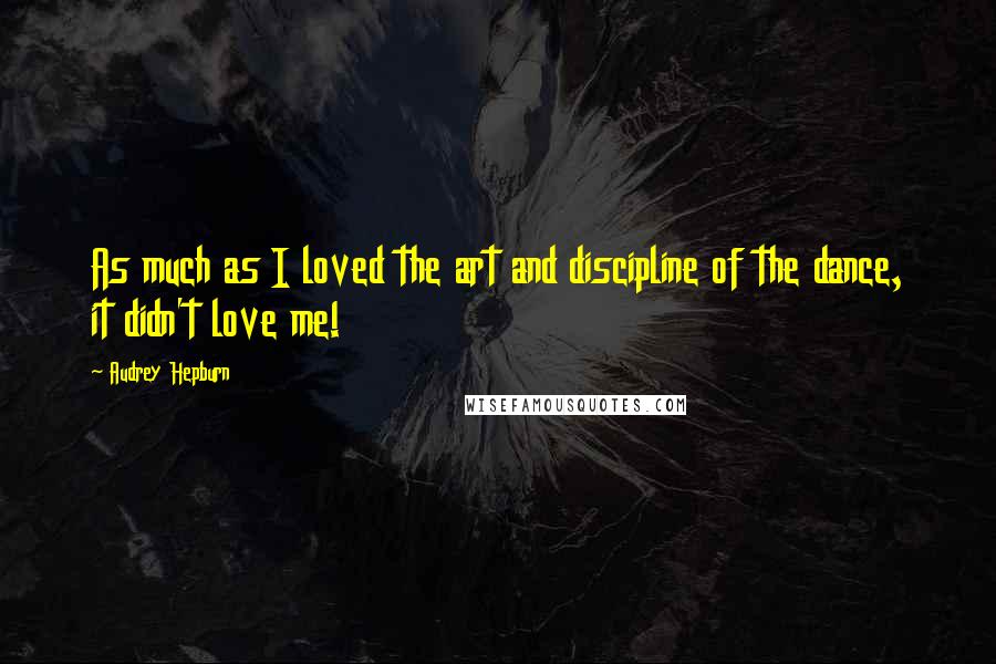 Audrey Hepburn Quotes: As much as I loved the art and discipline of the dance, it didn't love me!
