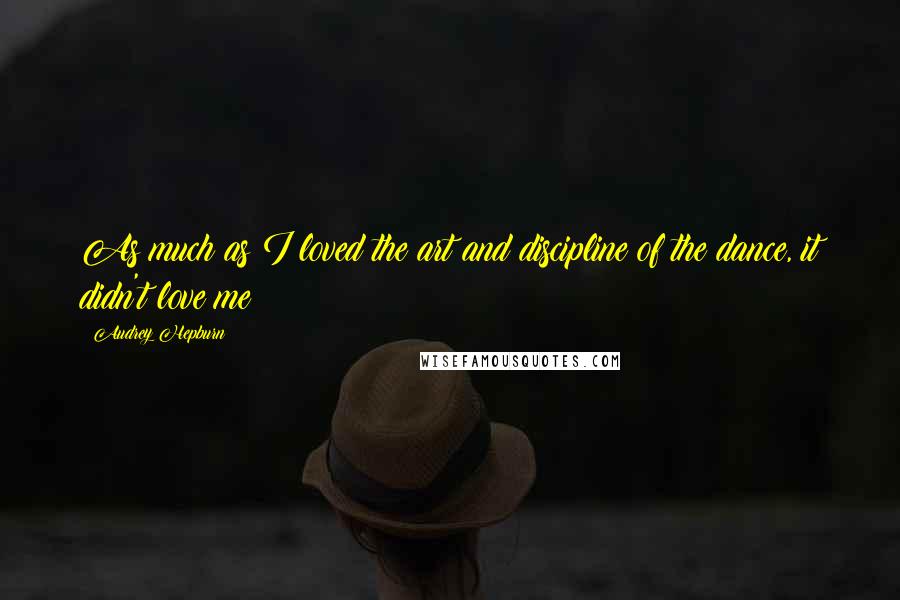 Audrey Hepburn Quotes: As much as I loved the art and discipline of the dance, it didn't love me!