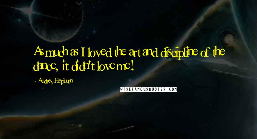 Audrey Hepburn Quotes: As much as I loved the art and discipline of the dance, it didn't love me!