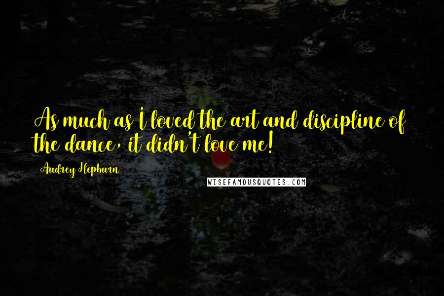 Audrey Hepburn Quotes: As much as I loved the art and discipline of the dance, it didn't love me!