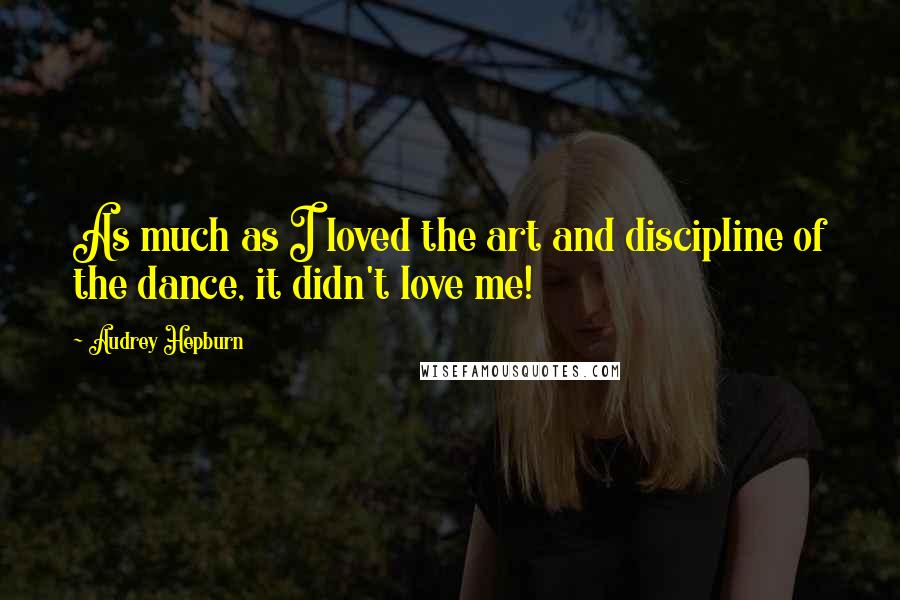 Audrey Hepburn Quotes: As much as I loved the art and discipline of the dance, it didn't love me!
