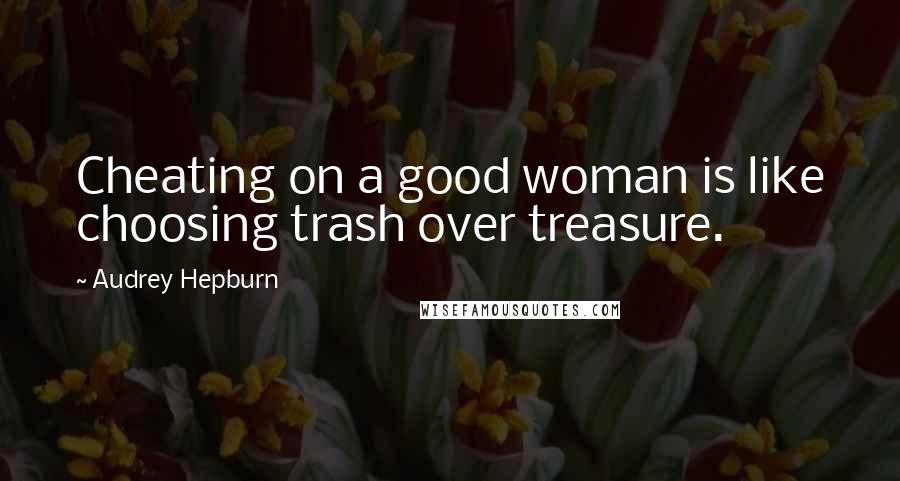 Audrey Hepburn Quotes: Cheating on a good woman is like choosing trash over treasure.