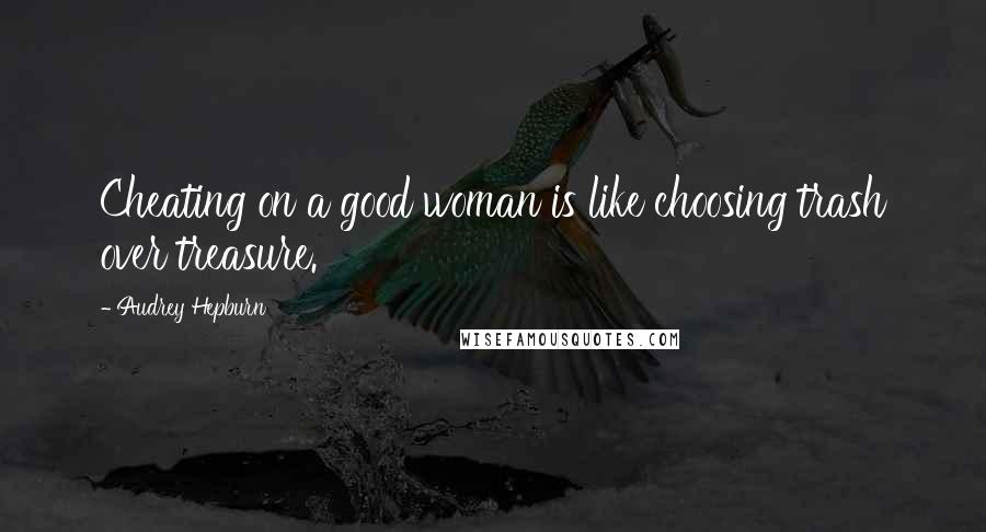 Audrey Hepburn Quotes: Cheating on a good woman is like choosing trash over treasure.