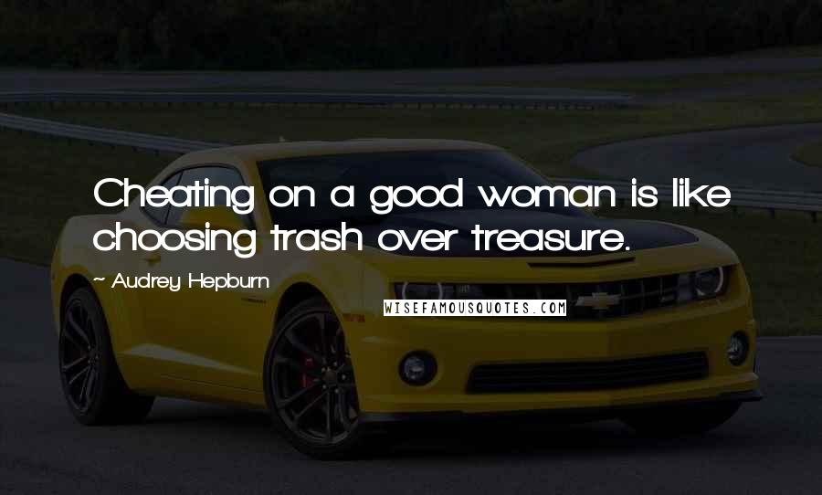 Audrey Hepburn Quotes: Cheating on a good woman is like choosing trash over treasure.