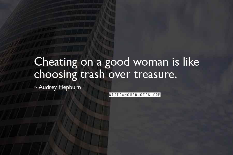 Audrey Hepburn Quotes: Cheating on a good woman is like choosing trash over treasure.